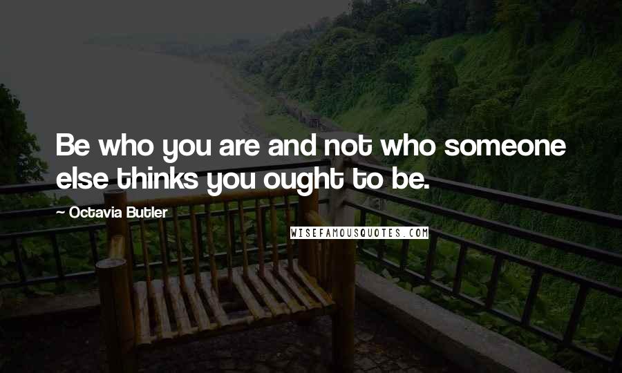 Octavia Butler Quotes: Be who you are and not who someone else thinks you ought to be.