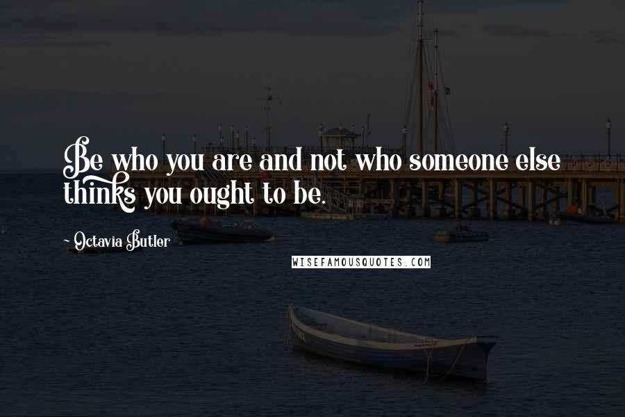 Octavia Butler Quotes: Be who you are and not who someone else thinks you ought to be.