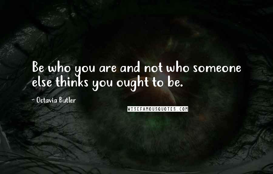 Octavia Butler Quotes: Be who you are and not who someone else thinks you ought to be.