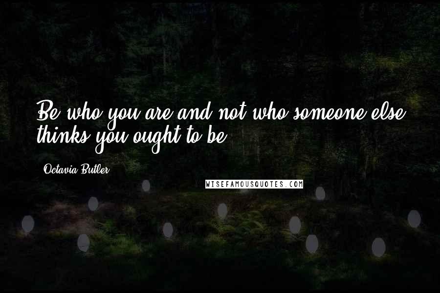 Octavia Butler Quotes: Be who you are and not who someone else thinks you ought to be.