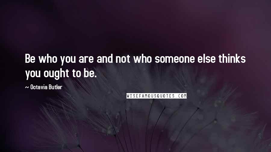 Octavia Butler Quotes: Be who you are and not who someone else thinks you ought to be.