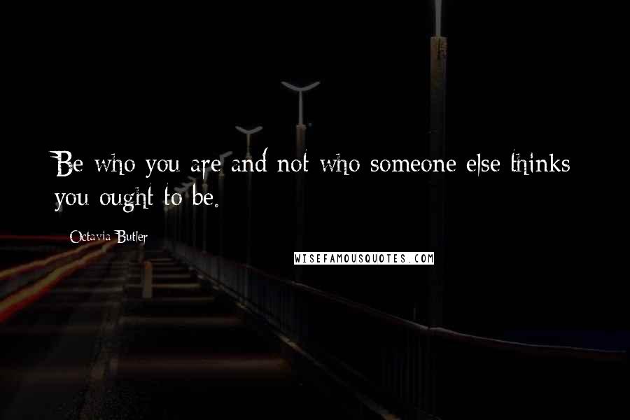 Octavia Butler Quotes: Be who you are and not who someone else thinks you ought to be.