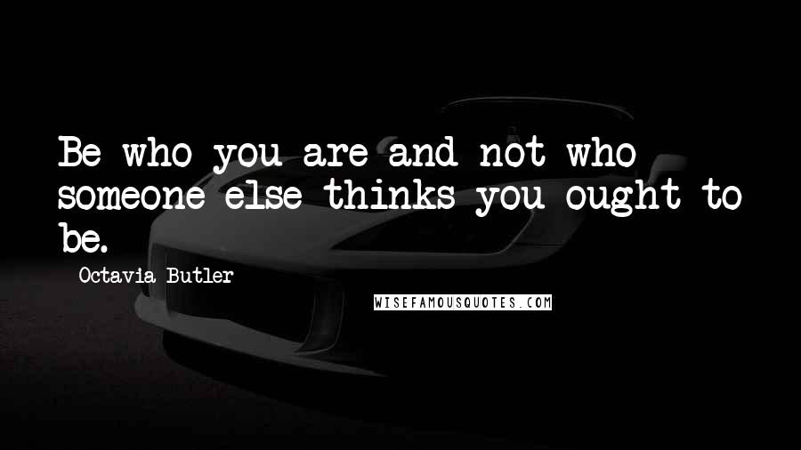 Octavia Butler Quotes: Be who you are and not who someone else thinks you ought to be.