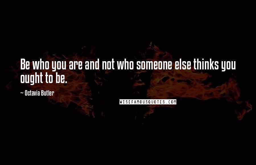 Octavia Butler Quotes: Be who you are and not who someone else thinks you ought to be.