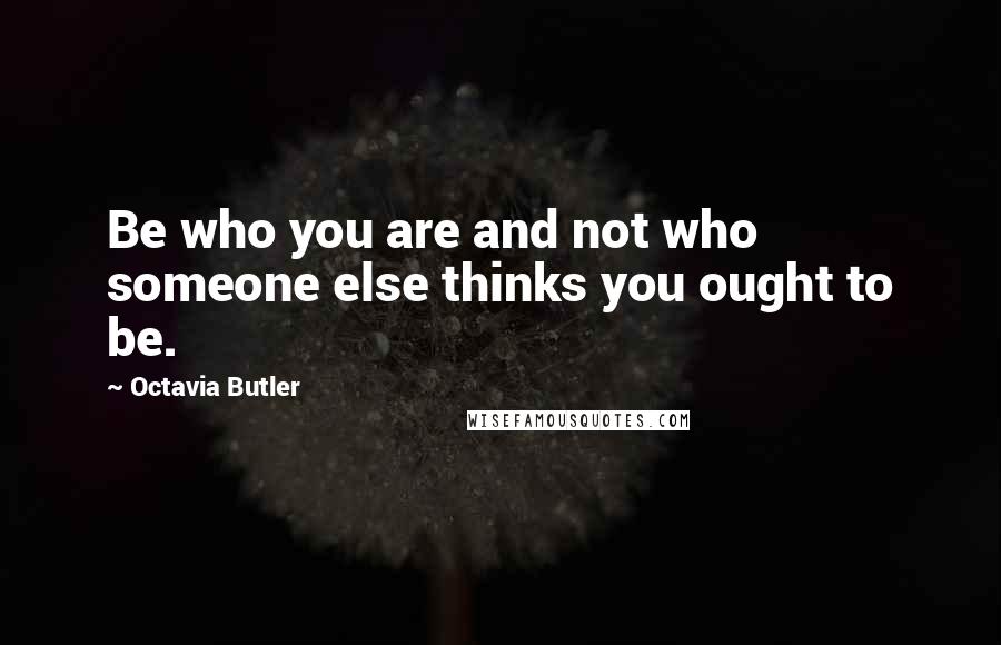 Octavia Butler Quotes: Be who you are and not who someone else thinks you ought to be.