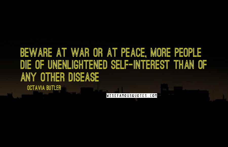 Octavia Butler Quotes: Beware At war Or at peace, More people die Of unenlightened self-interest Than of any other disease