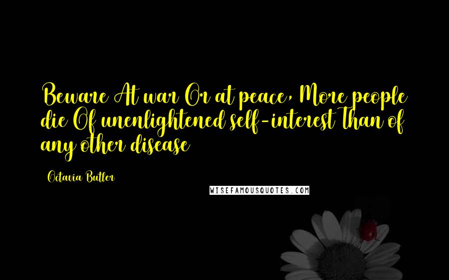 Octavia Butler Quotes: Beware At war Or at peace, More people die Of unenlightened self-interest Than of any other disease