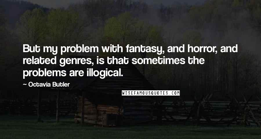 Octavia Butler Quotes: But my problem with fantasy, and horror, and related genres, is that sometimes the problems are illogical.