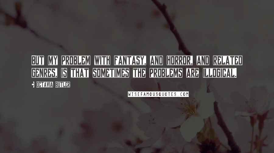 Octavia Butler Quotes: But my problem with fantasy, and horror, and related genres, is that sometimes the problems are illogical.