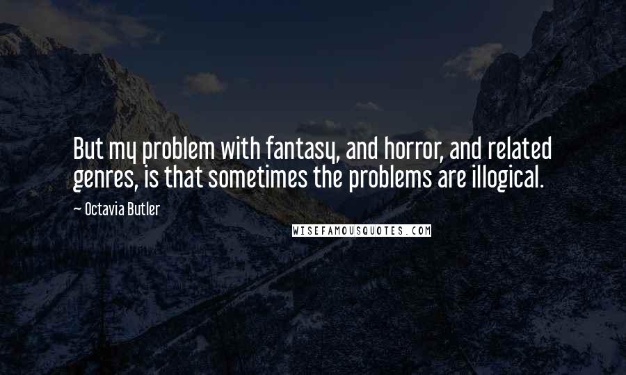 Octavia Butler Quotes: But my problem with fantasy, and horror, and related genres, is that sometimes the problems are illogical.