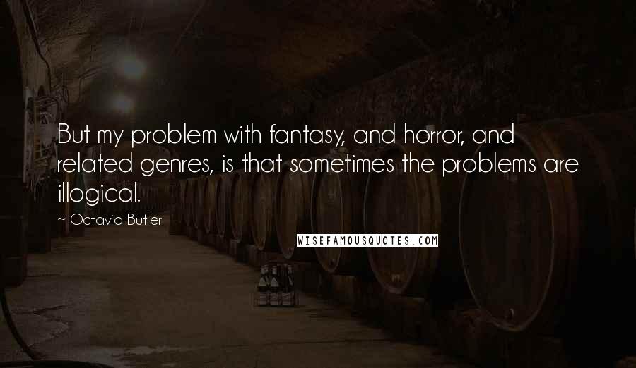 Octavia Butler Quotes: But my problem with fantasy, and horror, and related genres, is that sometimes the problems are illogical.