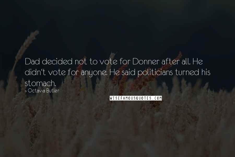 Octavia Butler Quotes: Dad decided not to vote for Donner after all. He didn't vote for anyone. He said politicians turned his stomach.