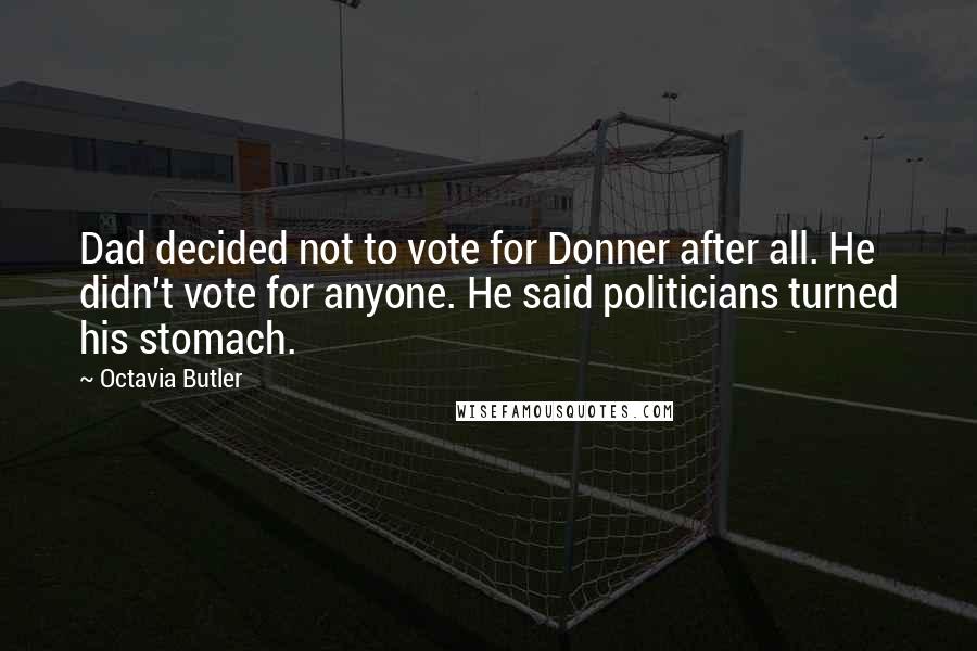 Octavia Butler Quotes: Dad decided not to vote for Donner after all. He didn't vote for anyone. He said politicians turned his stomach.