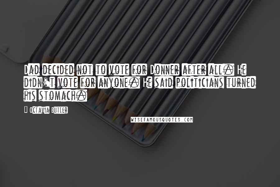 Octavia Butler Quotes: Dad decided not to vote for Donner after all. He didn't vote for anyone. He said politicians turned his stomach.