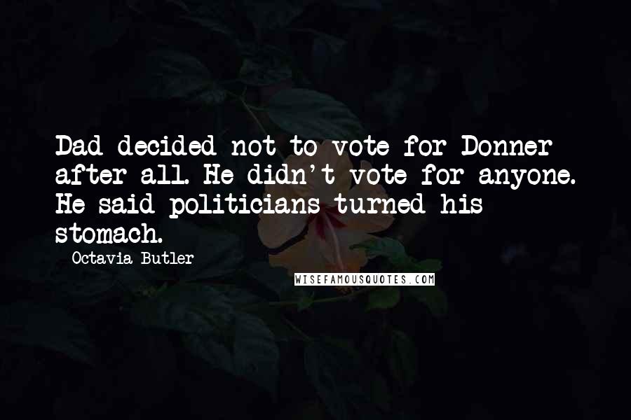Octavia Butler Quotes: Dad decided not to vote for Donner after all. He didn't vote for anyone. He said politicians turned his stomach.