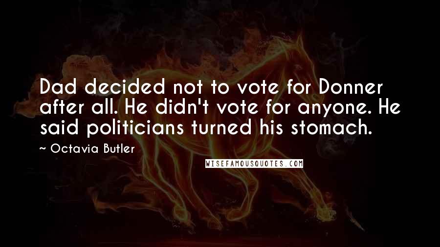 Octavia Butler Quotes: Dad decided not to vote for Donner after all. He didn't vote for anyone. He said politicians turned his stomach.