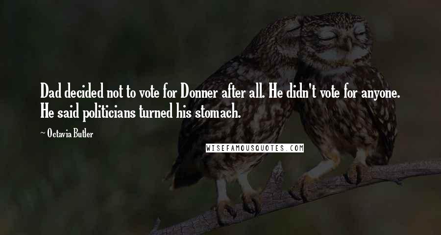 Octavia Butler Quotes: Dad decided not to vote for Donner after all. He didn't vote for anyone. He said politicians turned his stomach.