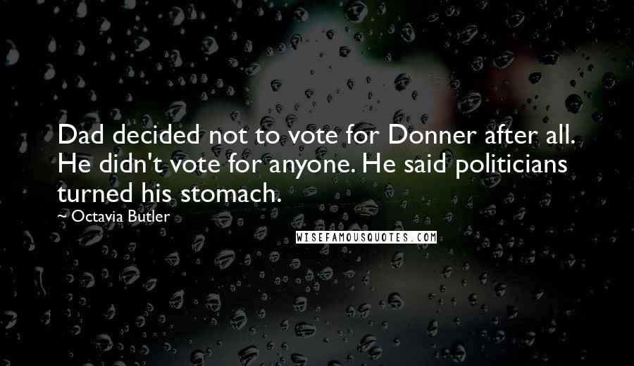 Octavia Butler Quotes: Dad decided not to vote for Donner after all. He didn't vote for anyone. He said politicians turned his stomach.