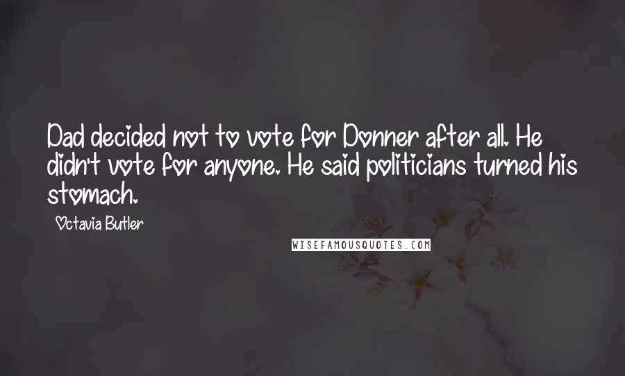 Octavia Butler Quotes: Dad decided not to vote for Donner after all. He didn't vote for anyone. He said politicians turned his stomach.