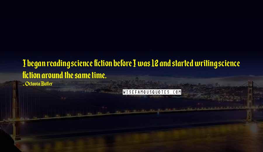 Octavia Butler Quotes: I began reading science fiction before I was 12 and started writing science fiction around the same time.