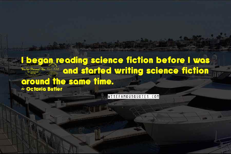 Octavia Butler Quotes: I began reading science fiction before I was 12 and started writing science fiction around the same time.