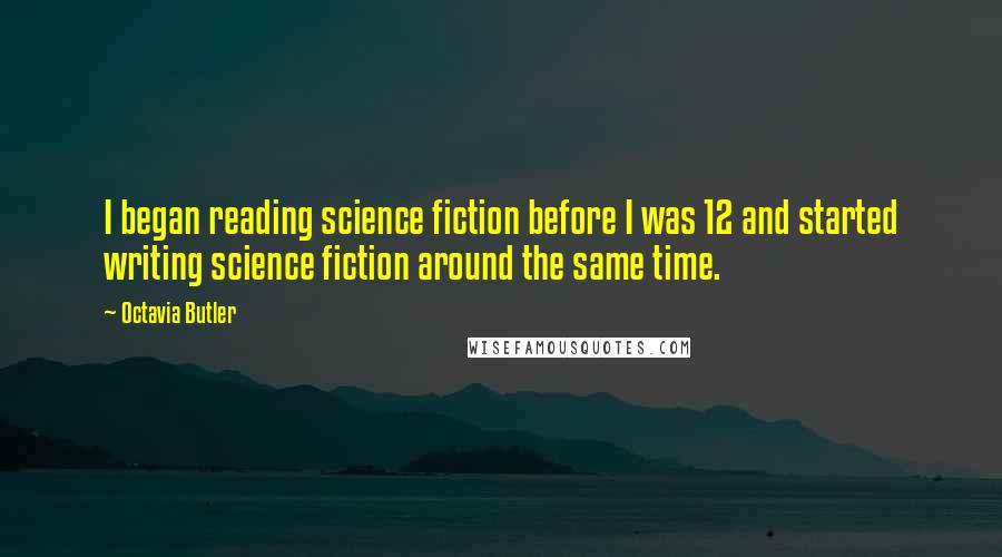 Octavia Butler Quotes: I began reading science fiction before I was 12 and started writing science fiction around the same time.