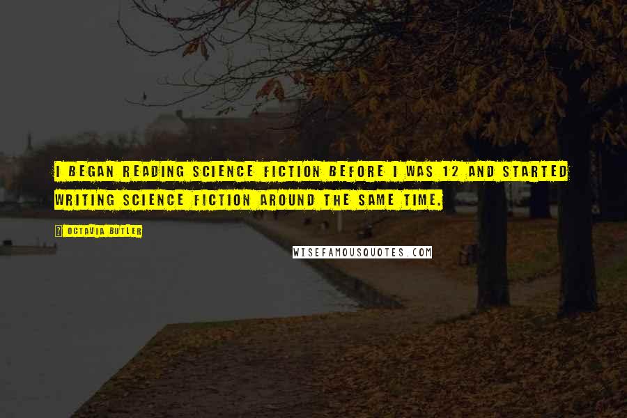 Octavia Butler Quotes: I began reading science fiction before I was 12 and started writing science fiction around the same time.