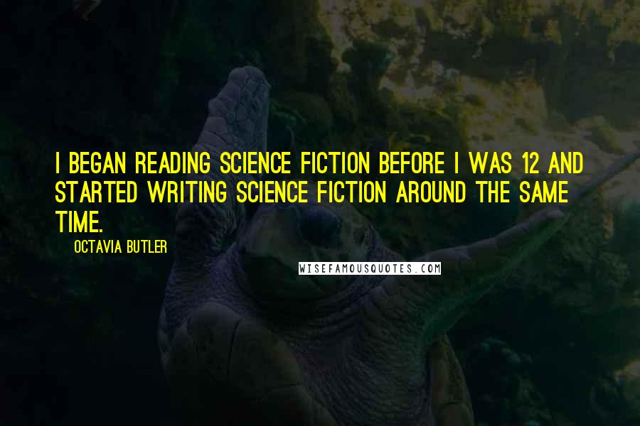 Octavia Butler Quotes: I began reading science fiction before I was 12 and started writing science fiction around the same time.