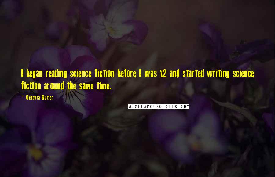 Octavia Butler Quotes: I began reading science fiction before I was 12 and started writing science fiction around the same time.