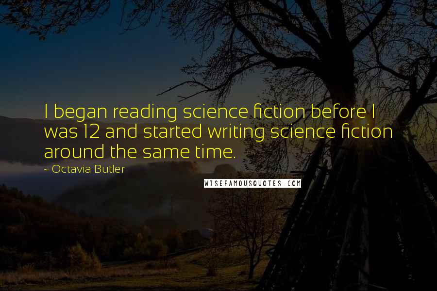 Octavia Butler Quotes: I began reading science fiction before I was 12 and started writing science fiction around the same time.