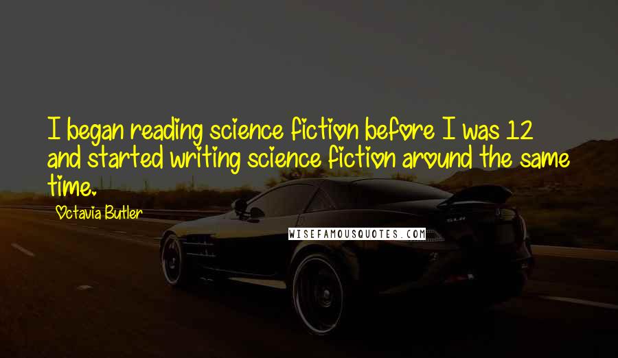 Octavia Butler Quotes: I began reading science fiction before I was 12 and started writing science fiction around the same time.