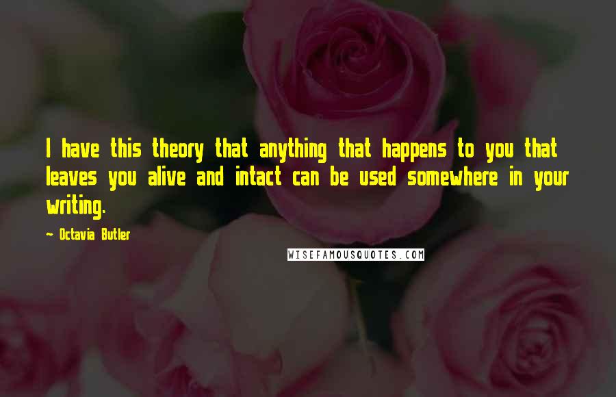 Octavia Butler Quotes: I have this theory that anything that happens to you that leaves you alive and intact can be used somewhere in your writing.