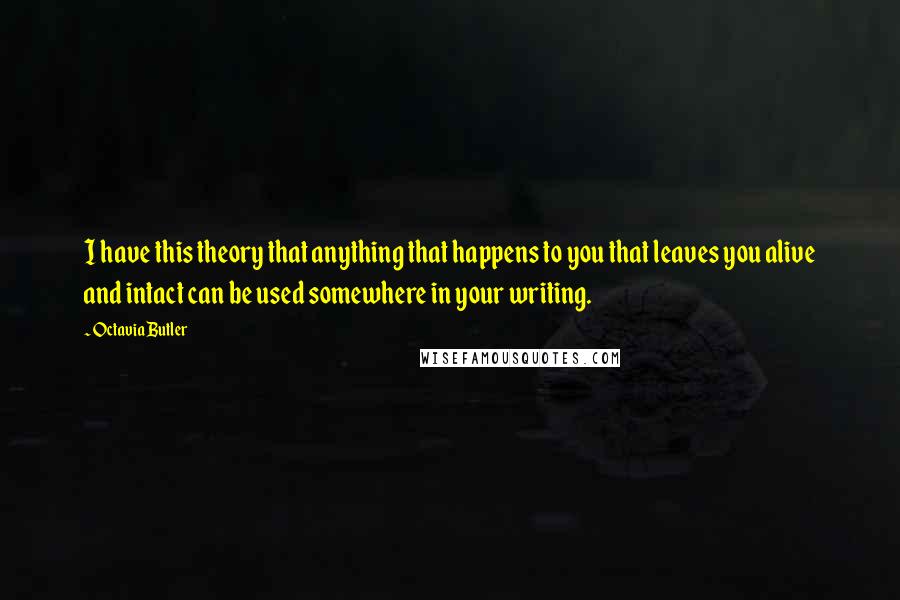 Octavia Butler Quotes: I have this theory that anything that happens to you that leaves you alive and intact can be used somewhere in your writing.