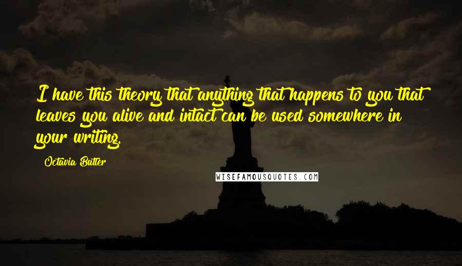 Octavia Butler Quotes: I have this theory that anything that happens to you that leaves you alive and intact can be used somewhere in your writing.