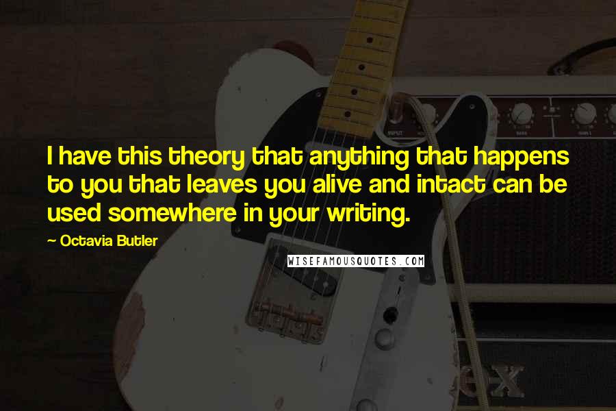 Octavia Butler Quotes: I have this theory that anything that happens to you that leaves you alive and intact can be used somewhere in your writing.