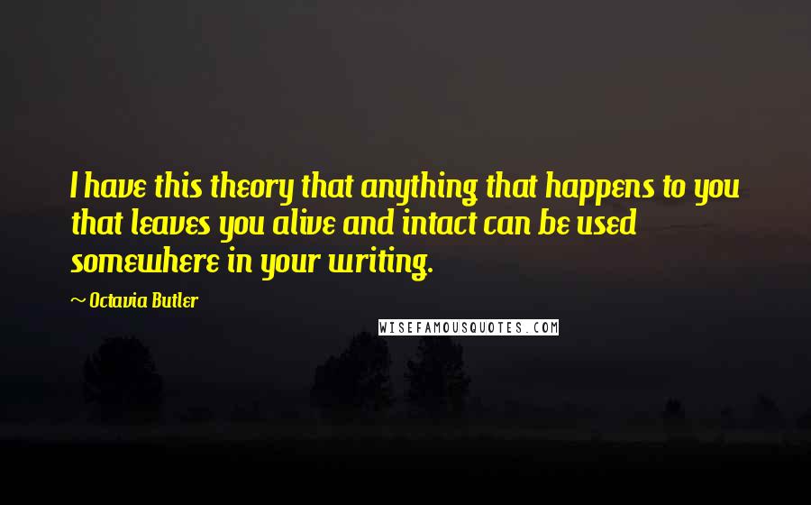 Octavia Butler Quotes: I have this theory that anything that happens to you that leaves you alive and intact can be used somewhere in your writing.