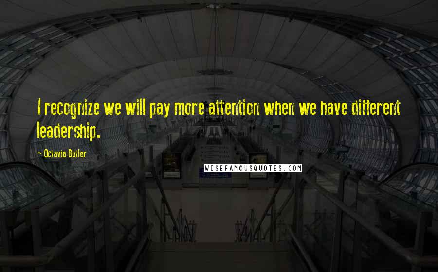 Octavia Butler Quotes: I recognize we will pay more attention when we have different leadership.