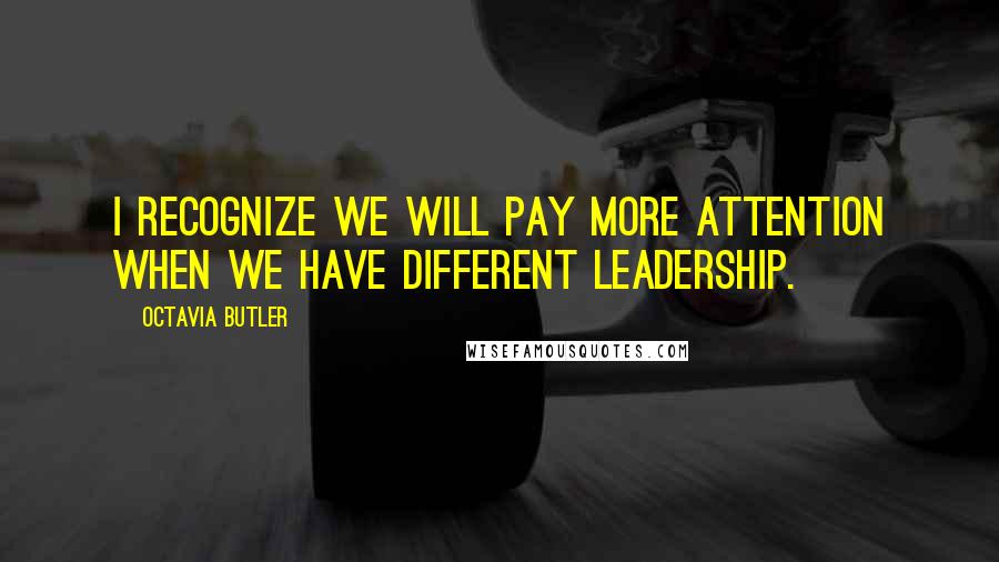 Octavia Butler Quotes: I recognize we will pay more attention when we have different leadership.