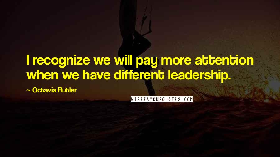 Octavia Butler Quotes: I recognize we will pay more attention when we have different leadership.