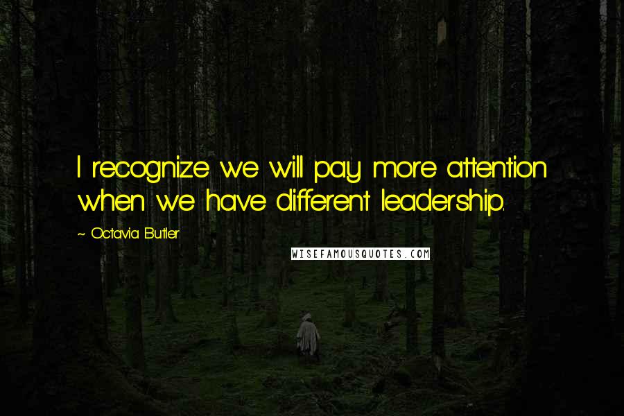 Octavia Butler Quotes: I recognize we will pay more attention when we have different leadership.