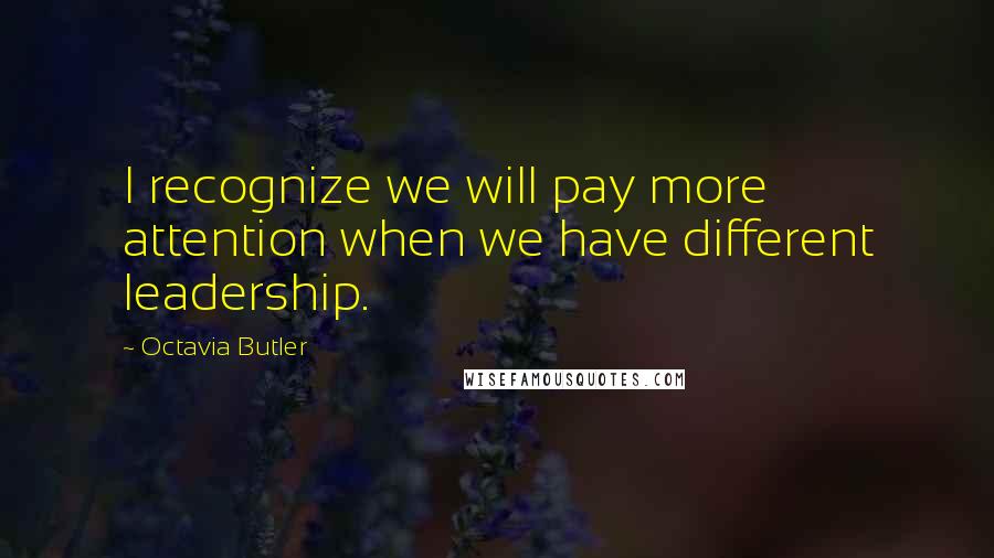 Octavia Butler Quotes: I recognize we will pay more attention when we have different leadership.