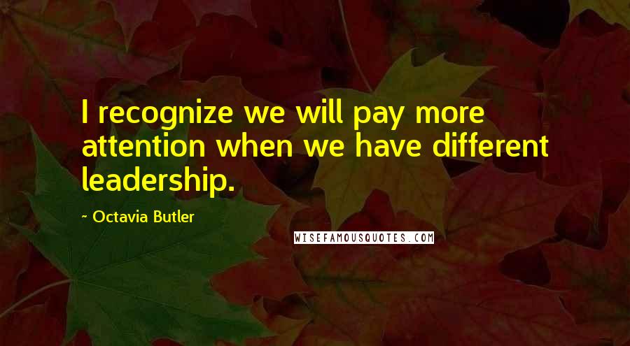 Octavia Butler Quotes: I recognize we will pay more attention when we have different leadership.