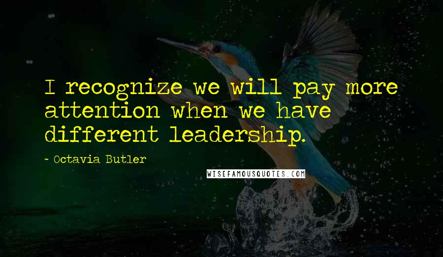 Octavia Butler Quotes: I recognize we will pay more attention when we have different leadership.