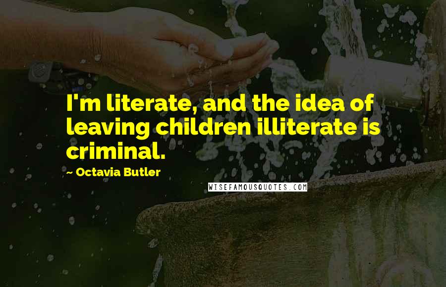 Octavia Butler Quotes: I'm literate, and the idea of leaving children illiterate is criminal.