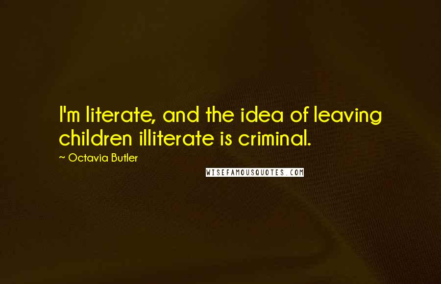 Octavia Butler Quotes: I'm literate, and the idea of leaving children illiterate is criminal.