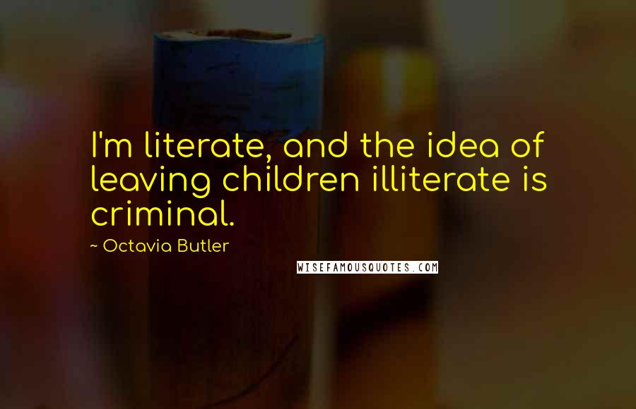 Octavia Butler Quotes: I'm literate, and the idea of leaving children illiterate is criminal.