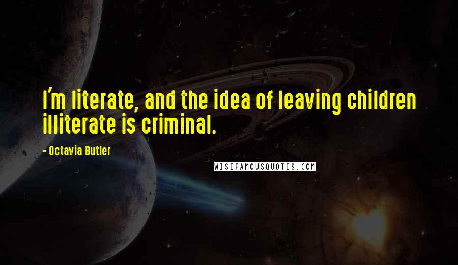 Octavia Butler Quotes: I'm literate, and the idea of leaving children illiterate is criminal.