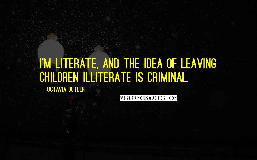 Octavia Butler Quotes: I'm literate, and the idea of leaving children illiterate is criminal.