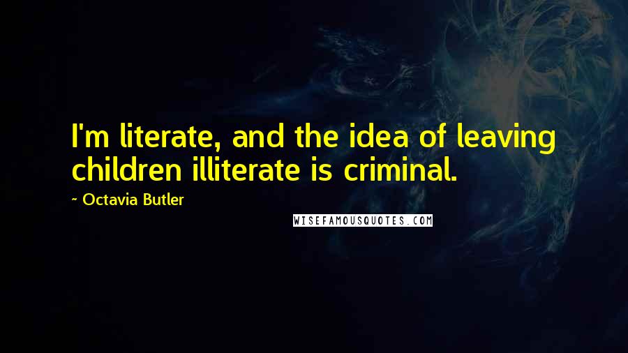 Octavia Butler Quotes: I'm literate, and the idea of leaving children illiterate is criminal.