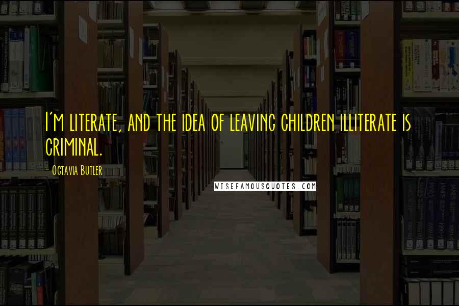 Octavia Butler Quotes: I'm literate, and the idea of leaving children illiterate is criminal.